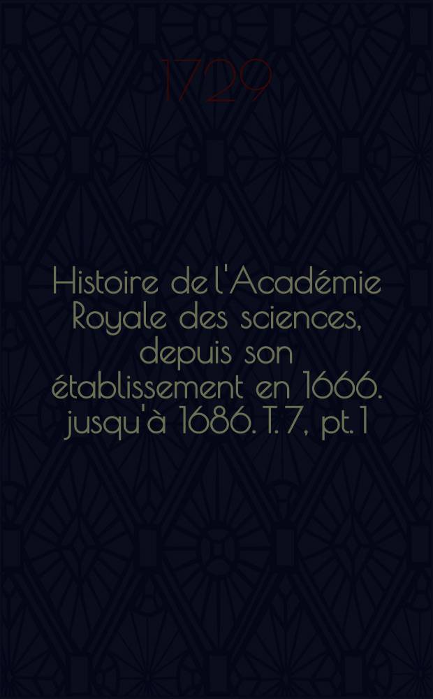 Histoire de l'Académie Royale des sciences, depuis son établissement en 1666. jusqu'à 1686. T. 7, pt. 1