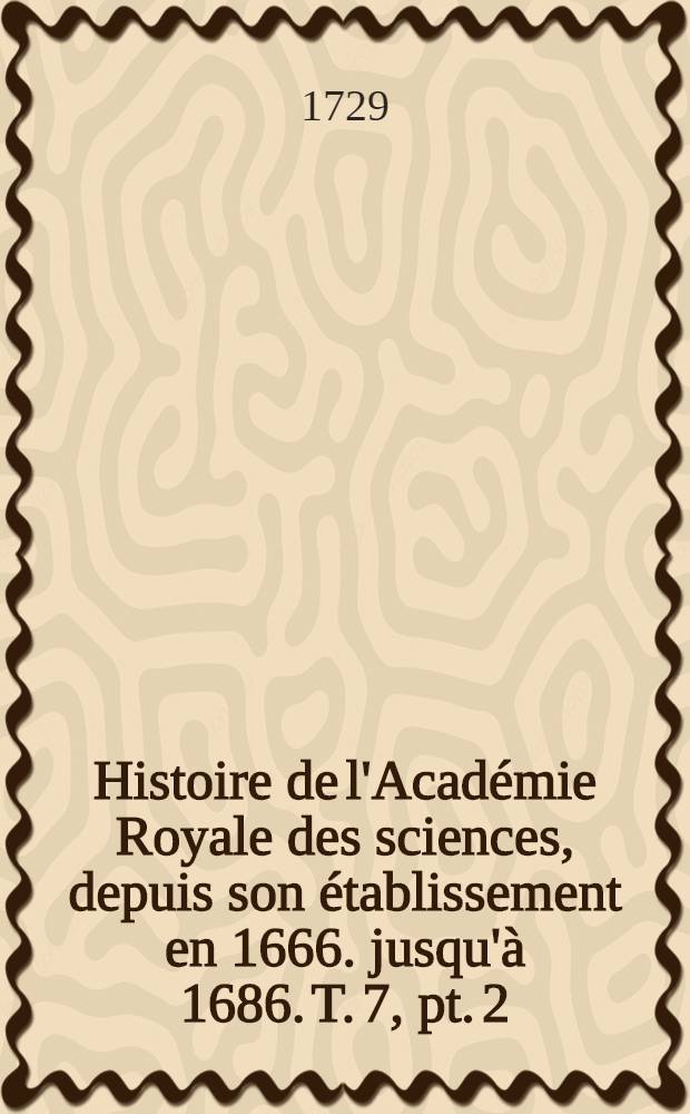 Histoire de l'Académie Royale des sciences, depuis son établissement en 1666. jusqu'à 1686. T. 7, pt. 2