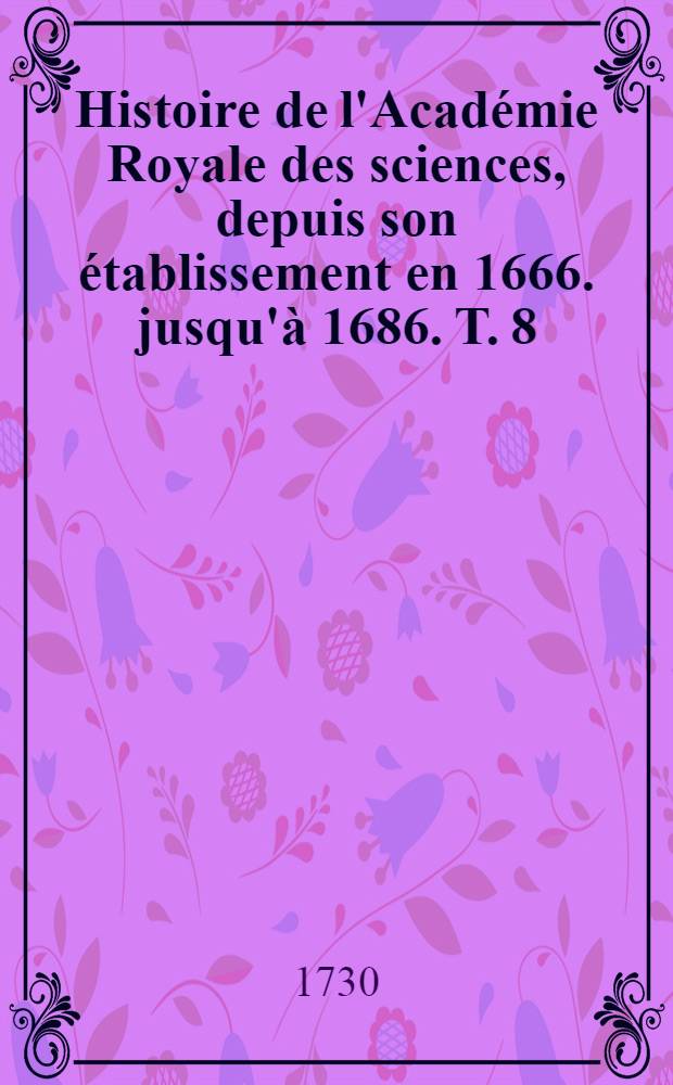 Histoire de l'Académie Royale des sciences, depuis son établissement en 1666. jusqu'à 1686. T. 8