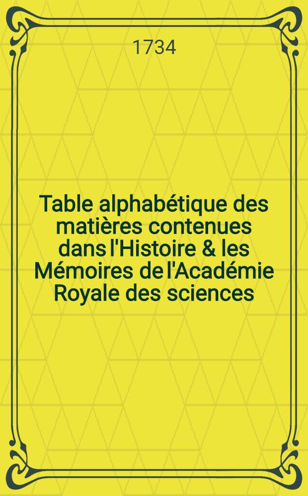 Table alphabétique des matières contenues dans l'Histoire & les Mémoires de l'Académie Royale des sciences