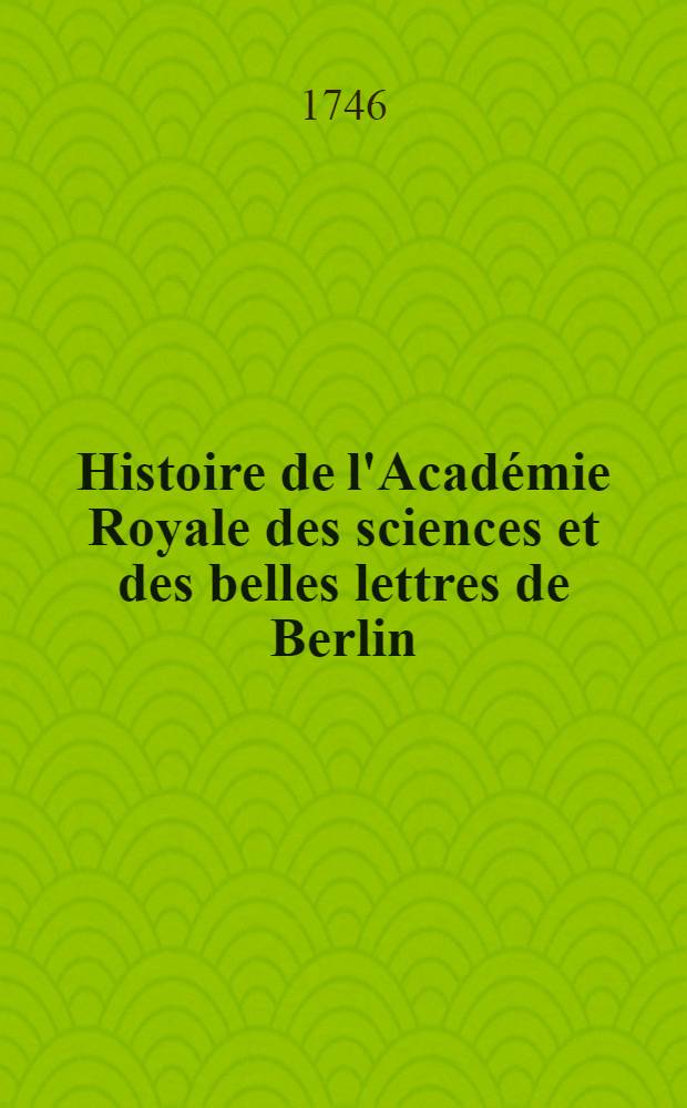 Histoire de l'Académie Royale des sciences et des belles lettres de Berlin : Avec des Mémoires ... tirez des registres de cette Académie. Année 1745