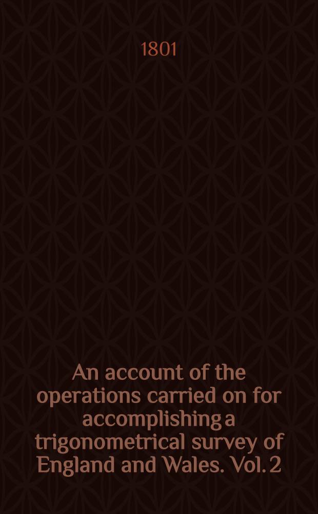An account of the operations carried on for accomplishing a trigonometrical survey of England and Wales. Vol. 2 : Continued from the year 1797, to the end of the year 1799
