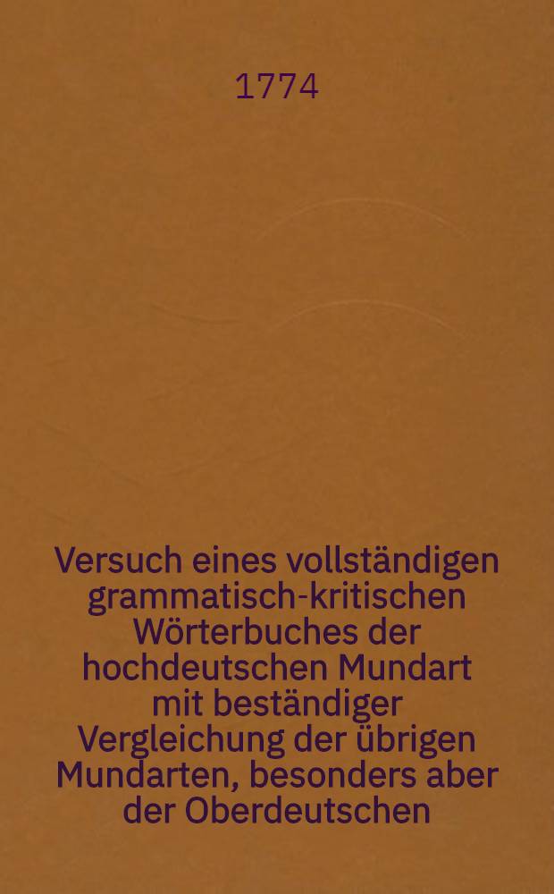 Versuch eines vollständigen grammatisch-kritischen Wörterbuches der hochdeutschen Mundart mit beständiger Vergleichung der übrigen Mundarten, besonders aber der Oberdeutschen. Th. 1 : Von A-E