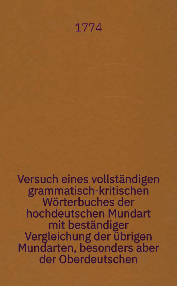 Versuch eines vollständigen grammatisch-kritischen Wörterbuches der hochdeutschen Mundart mit beständiger Vergleichung der übrigen Mundarten, besonders aber der Oberdeutschen. Th. 1 : Von A-E