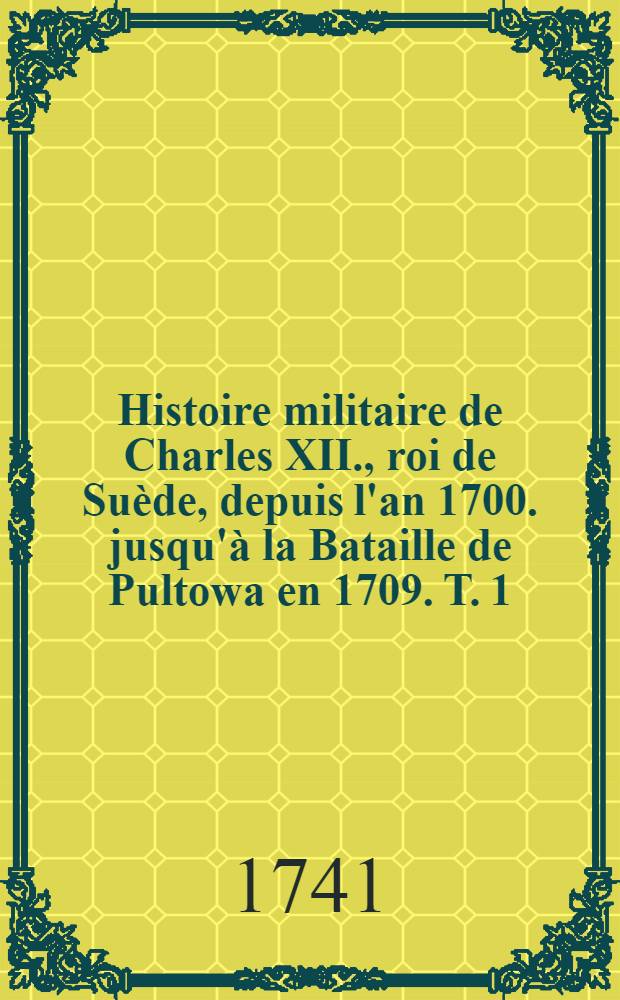 Histoire militaire de Charles XII., roi de Suède, depuis l'an 1700. jusqu'à la Bataille de Pultowa en 1709. T. 1