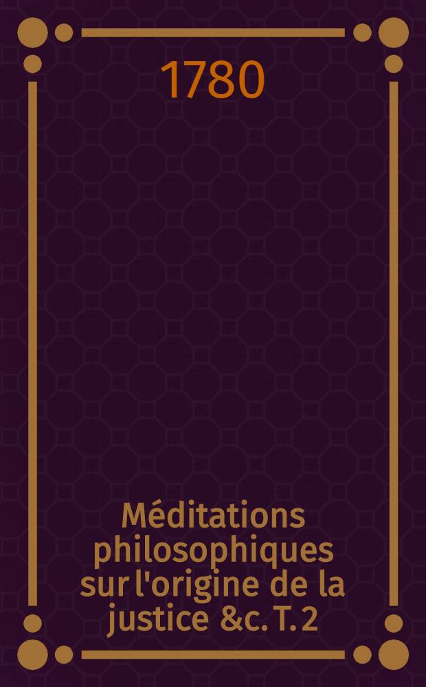 Méditations philosophiques sur l'origine de la justice &c. T. 2