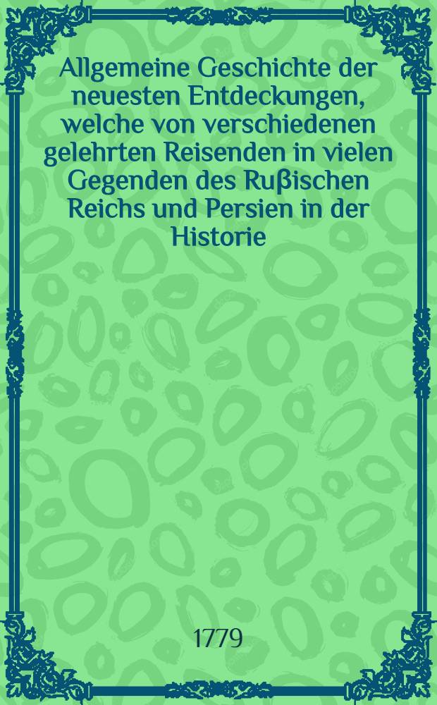 Allgemeine Geschichte der neuesten Entdeckungen, welche von verschiedenen gelehrten Reisenden in vielen Gegenden des Ruβischen Reichs und Persien in der Historie, Landwirtschaft und Naturgeschichte etc. sind gemacht worden. Th. 3
