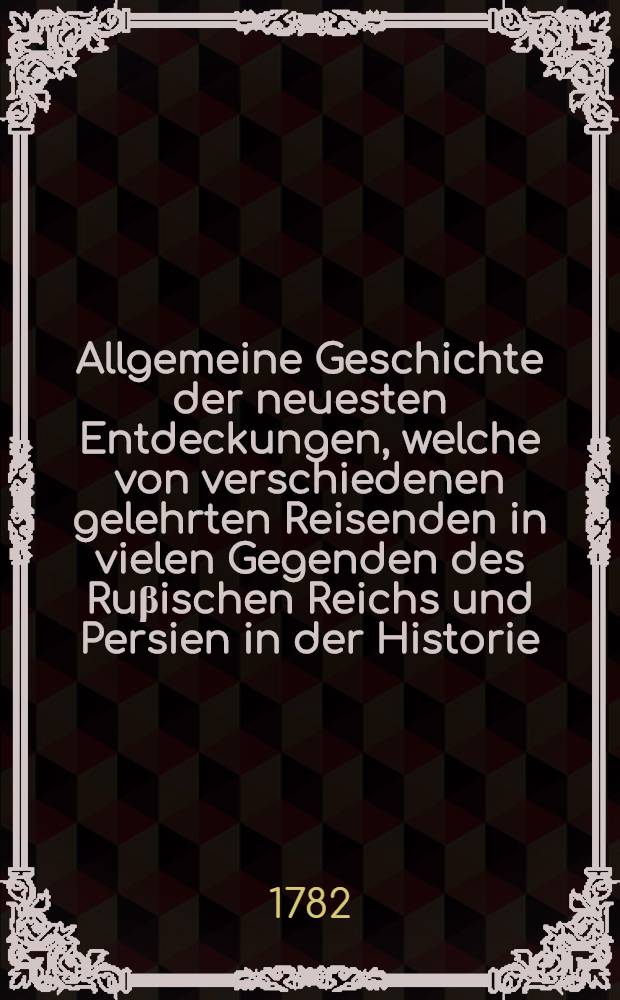 Allgemeine Geschichte der neuesten Entdeckungen, welche von verschiedenen gelehrten Reisenden in vielen Gegenden des Ru&beta;ischen Reichs und Persien in der Historie, Landwirtschaft und Naturgeschichte etc. sind gemacht worden. Th. 5