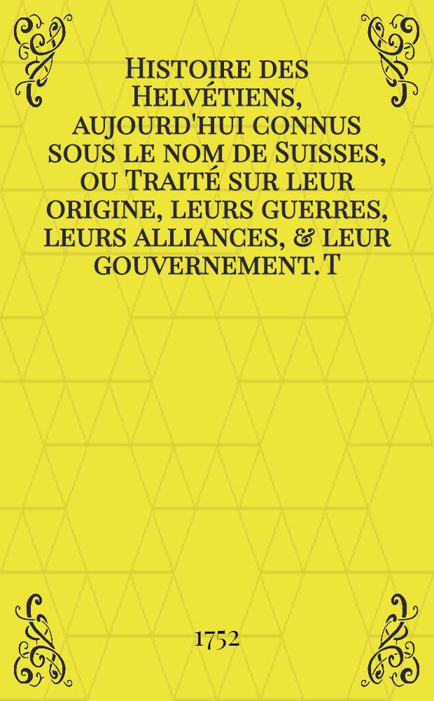 Histoire des Helvétiens, aujourd'hui connus sous le nom de Suisses, ou Traité sur leur origine, leurs guerres, leurs alliances, & leur gouvernement. T. 9