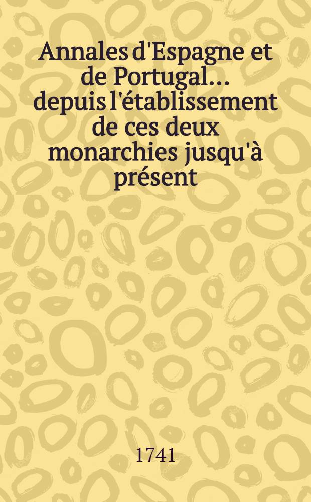 Annales d'Espagne et de Portugal ... depuis l'établissement de ces deux monarchies jusqu'à présent : Avec la description de tout ce qu'il y a de plus remarquable en Espagne & en Portugal; leur état présent, leur intérêts, la forme du gouvernement, l'étendue de leur commerce &c. T. 4