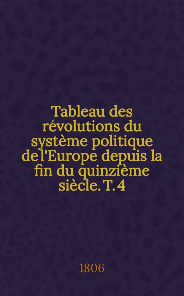 Tableau des r&eacute;volutions du syst&egrave;me politique de l'Europe depuis la fin du quinzi&egrave;me si&egrave;cle. T. 4