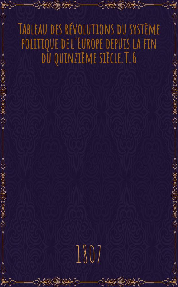 Tableau des révolutions du système politique de l'Europe depuis la fin du quinzième siècle. T. 6