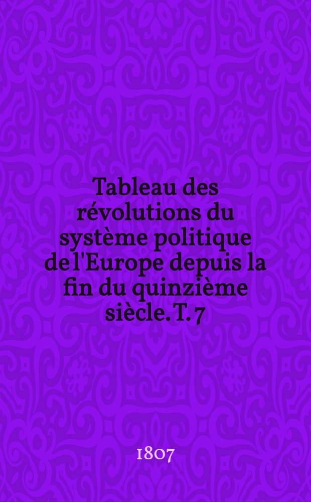 Tableau des révolutions du système politique de l'Europe depuis la fin du quinzième siècle. T. 7