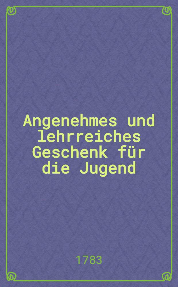 Angenehmes und lehrreiches Geschenk für die Jugend : Theils zum nüzlichen Zeitvertreib, theils zu Erweckung eines innerlichen Antriebs, nicht nur die Naturhistorie zu erlernen, sondern auch alsdenn in reiferen Jahren durch eigne Untersuchungen zu helfen ..