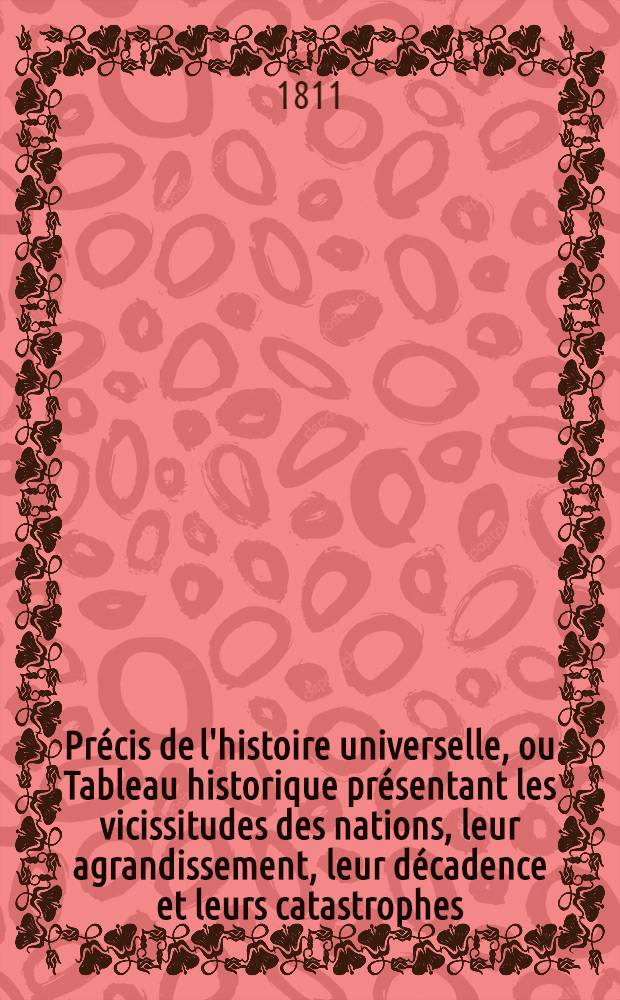 Pr&eacute;cis de l'histoire universelle, ou Tableau historique pr&eacute;sentant les vicissitudes des nations, leur agrandissement, leur d&eacute;cadence et leurs catastrophes, depuis le temps o&ugrave; elles ont commenc&eacute; &agrave; &ecirc;tre connues, jusqu'au moment actuel. T. 7