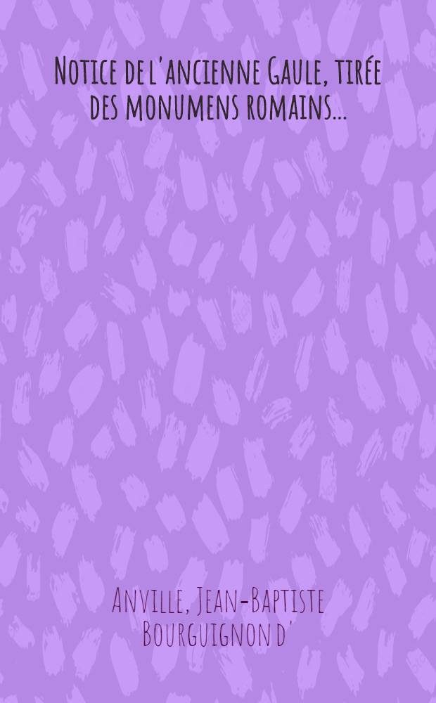 Notice de l'ancienne Gaule, tir&eacute;e des monumens romains ...
