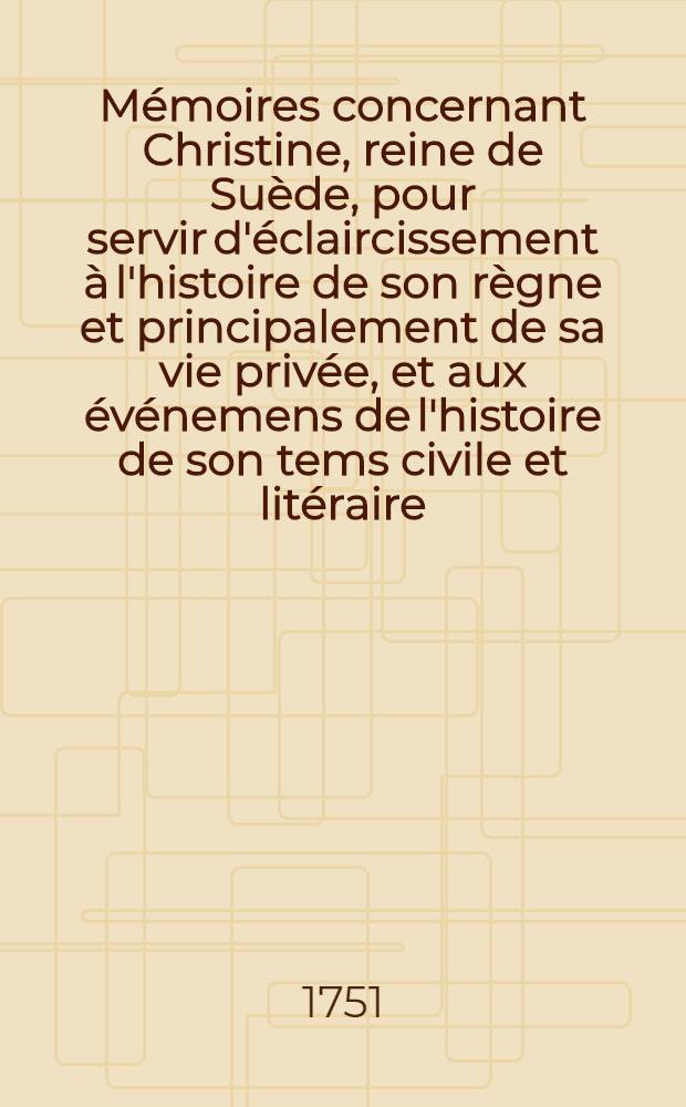 Mémoires concernant Christine, reine de Suède, pour servir d'éclaircissement à l'histoire de son règne et principalement de sa vie privée, et aux événemens de l'histoire de son tems civile et litéraire : Suivis de deux ouvrages de cette savante princesse, qui n'ont jamais été imprimés ... Avec des médailles & un Appendice de pièces justificatives ... T. 2