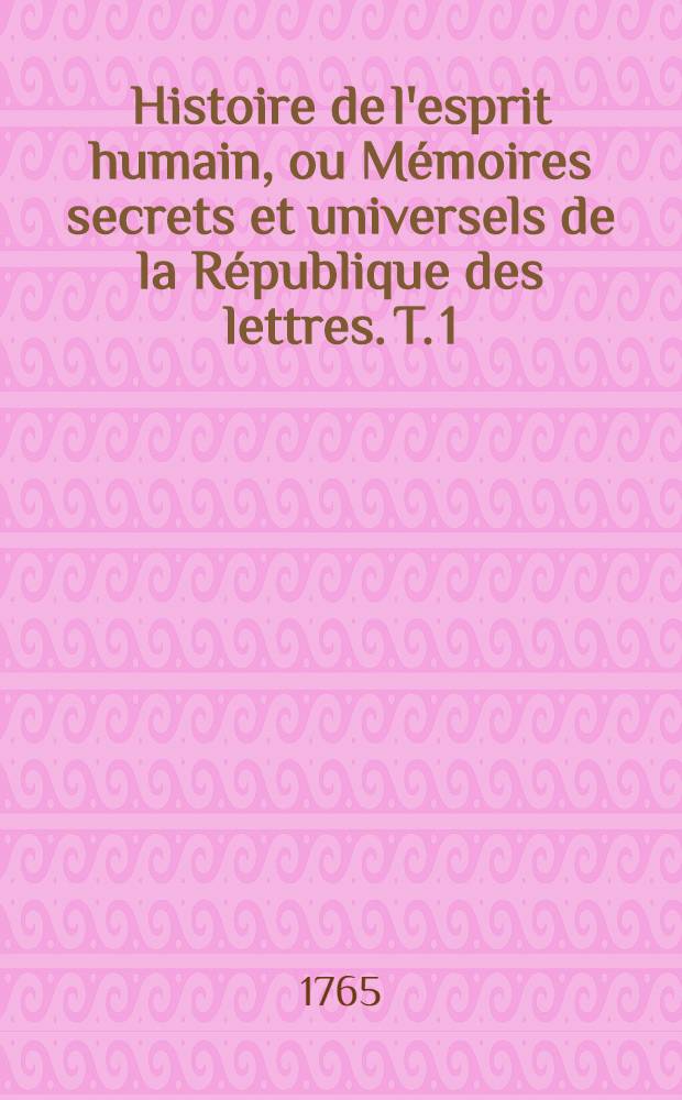Histoire de l'esprit humain, ou M&eacute;moires secrets et universels de la R&eacute;publique des lettres. T. 1