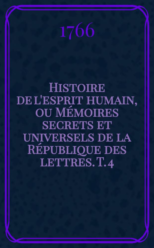 Histoire de l'esprit humain, ou M&eacute;moires secrets et universels de la R&eacute;publique des lettres. T. 4