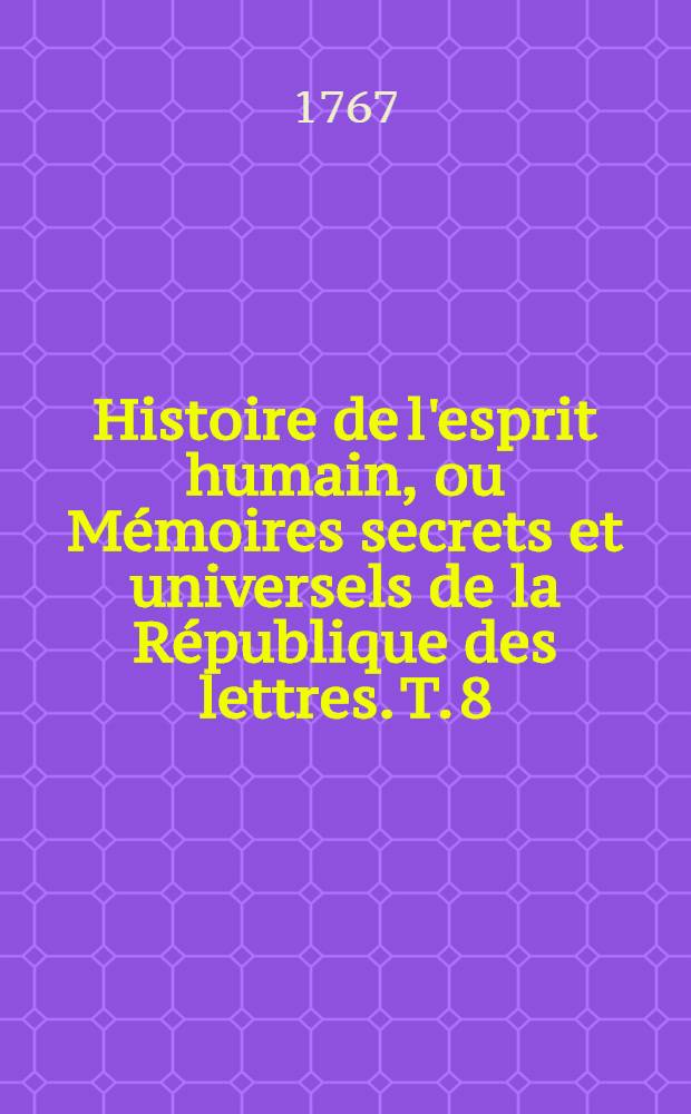 Histoire de l'esprit humain, ou Mémoires secrets et universels de la République des lettres. T. 8