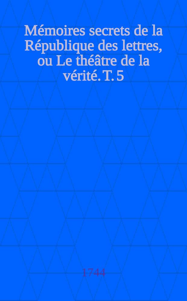 M&eacute;moires secrets de la R&eacute;publique des lettres, ou Le th&eacute;&acirc;tre de la v&eacute;rit&eacute;. T. 5