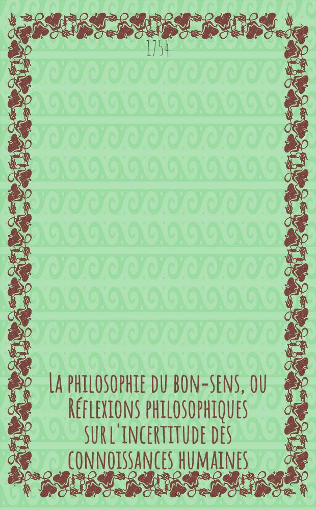 La philosophie du bon-sens, ou Réflexions philosophiques sur l'incertitude des connoissances humaines : À l'usage des cavaliers, & du beau sexe