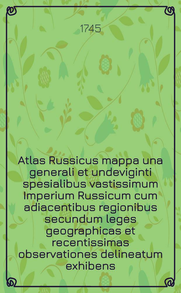 Atlas Russicus mappa una generali et undeviginti spesialibus vastissimum Imperium Russicum cum adiacentibus regionibus secundum leges geographicas et recentissimas observationes delineatum exhibens = Atlas russien contenant une carte d&eacute;n&eacute;rale et dixneuf cartes particuli&egrave;res de tout l'Empire de Russie et des pays limitrophes construites conform&eacute;ment aux r&egrave;gles de la g&eacute;ographie et aux derni&egrave;res observations