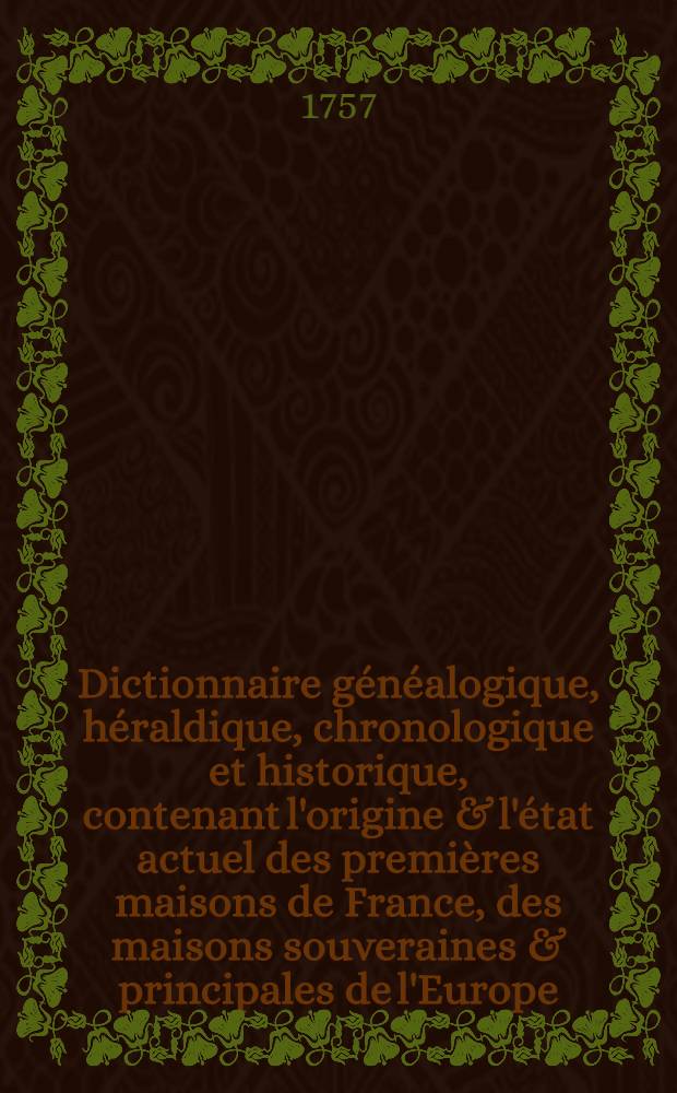 Dictionnaire généalogique, héraldique, chronologique et historique, contenant l'origine & l'état actuel des premières maisons de France, des maisons souveraines & principales de l'Europe, les noms des provinces, villes, terres &c. érigées en principautés, duchés, marquisats, comtés, vicomtés & baronnies ... T. 1