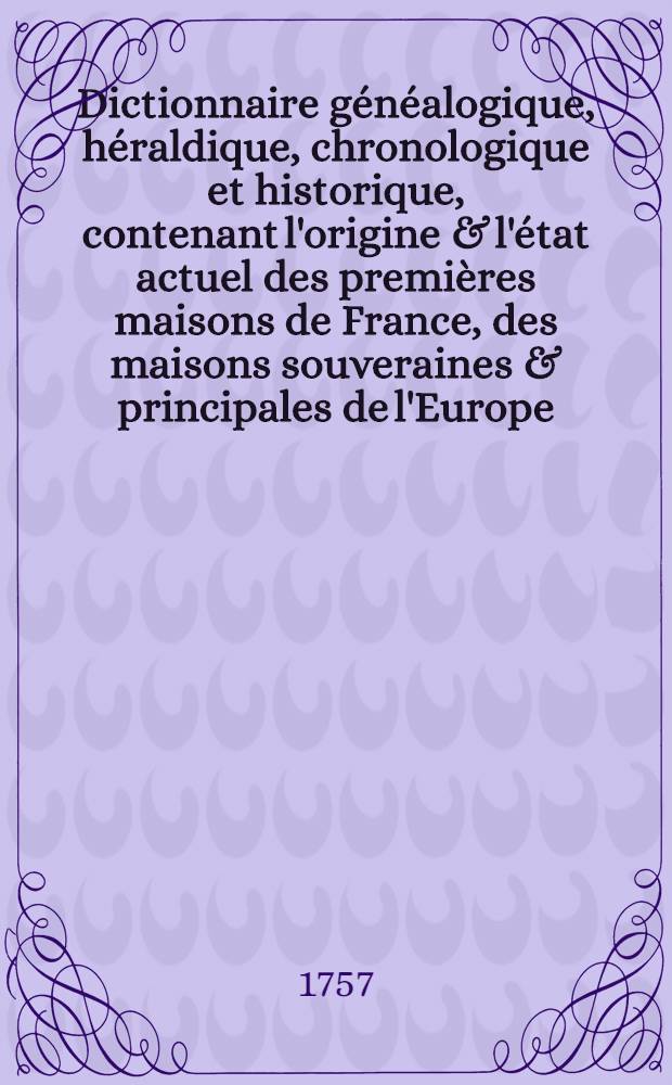 Dictionnaire g&eacute;n&eacute;alogique, h&eacute;raldique, chronologique et historique, contenant l'origine & l'&eacute;tat actuel des premi&egrave;res maisons de France, des maisons souveraines & principales de l'Europe, les noms des provinces, villes, terres &c. &eacute;rig&eacute;es en principaut&eacute;s, duch&eacute;s, marquisats, comt&eacute;s, vicomt&eacute;s & baronnies ... T. 3