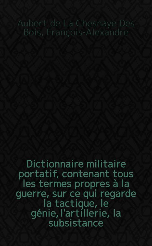 Dictionnaire militaire portatif, contenant tous les termes propres à la guerre, sur ce qui regarde la tactique, le génie, l'artillerie, la subsistance, la discipline des troupes & la marine ...