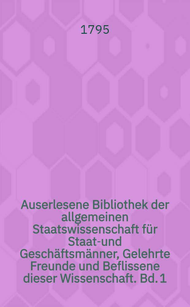 Auserlesene Bibliothek der allgemeinen Staatswissenschaft für Staats- und Geschäftsmänner, Gelehrte Freunde und Beflissene dieser Wissenschaft. Bd. 1, [Quartal 2]