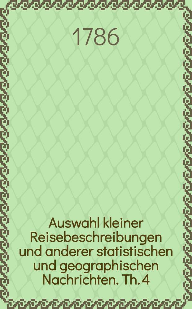 Auswahl kleiner Reisebeschreibungen und anderer statistischen und geographischen Nachrichten. Th. 4