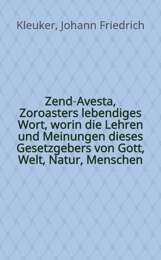 Zend-Avesta, Zoroasters lebendiges Wort, worin die Lehren und Meinungen dieses Gesetzgebers von Gott, Welt, Natur, Menschen; ingleichen die Ceremonien des heiligen Dienstes des Parsen u.s.f. aufbehalten sind. Th. 2 : Der au&beta;er einigen Abhandlungen, die &uuml;brigen Zendb&uuml;cher, Jeschts Sades, Si-ruze und Vendidad enth&auml;lt
