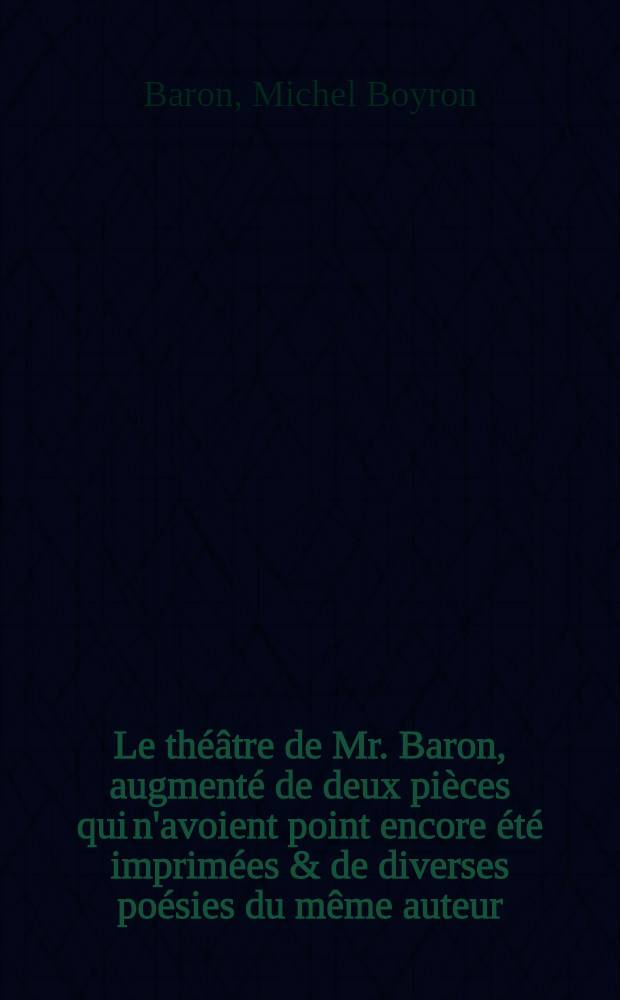 Le th&eacute;&acirc;tre de Mr. Baron, augment&eacute; de deux pi&egrave;ces qui n'avoient point encore &eacute;t&eacute; imprim&eacute;es & de diverses po&eacute;sies du m&ecirc;me auteur