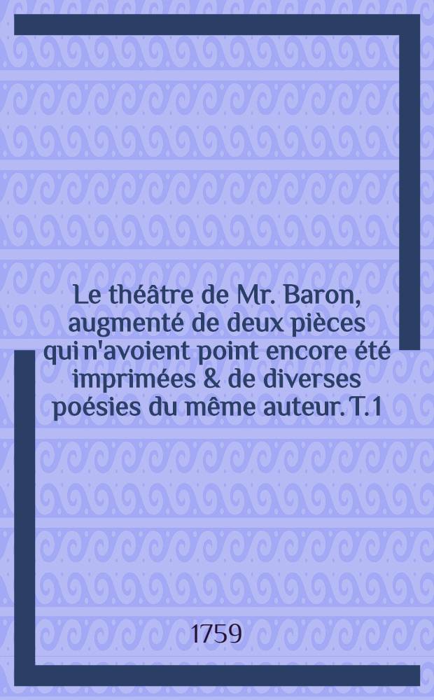 Le théâtre de Mr. Baron, augmenté de deux pièces qui n'avoient point encore été imprimées & de diverses poésies du même auteur. T. 1