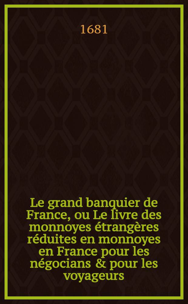 Le grand banquier de France, ou Le livre des monnoyes étrangères réduites en monnoyes en France pour les négocians & pour les voyageurs