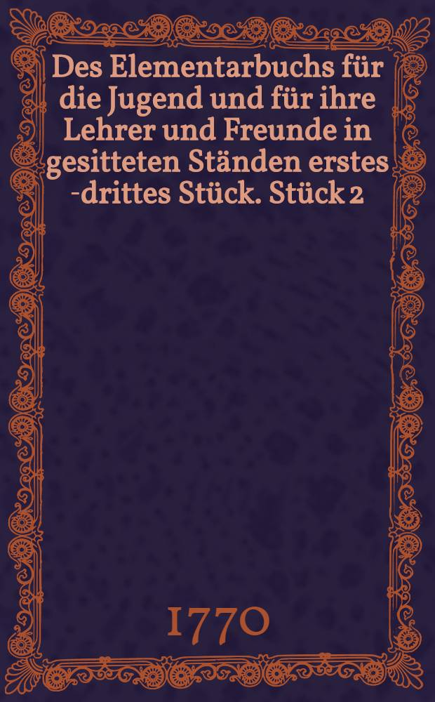 Des Elementarbuchs für die Jugend und für ihre Lehrer und Freunde in gesitteten Ständen erstes[-drittes] Stück. Stück 2