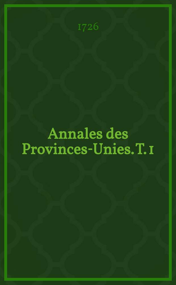Annales des Provinces-Unies. T. 1 : Contenant les choses les plus remarquables arrivées en Europe et dans les autres parties du monde, depuis les négociations pour la Paix de Munster, jusqu'à la Paix de Breda