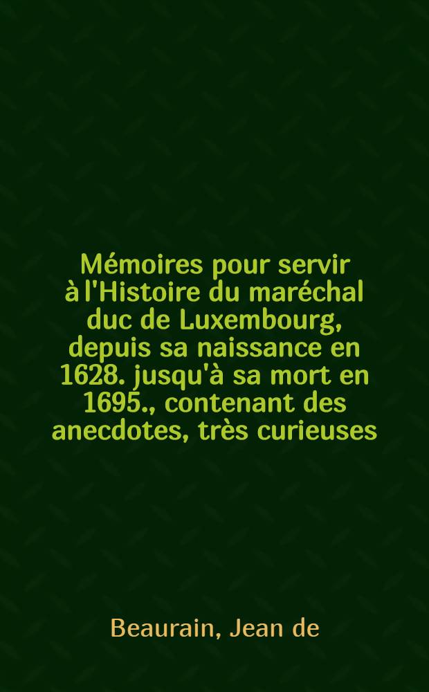 Mémoires pour servir à l'Histoire du maréchal duc de Luxembourg, depuis sa naissance en 1628. jusqu'à sa mort en 1695., contenant des anecdotes, très curieuses, & sa détention à la Bastille, écrite par lui-même : Ouvrage imprime sur le manuscript, et orné du portrait du maréchal, gravé par Mr. Schmidt sur celui de Mr. Rigaut