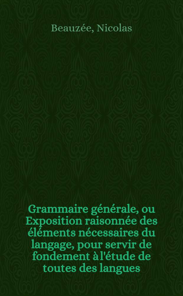 Grammaire générale, ou Exposition raisonnée des éléments nécessaires du langage, pour servir de fondement à l'étude de toutes des langues