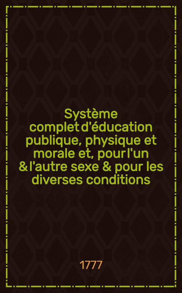 Système complet d'éducation publique, physique et morale et, pour l'un & l'autre sexe & pour les diverses conditions : Exécuté dans les différens établissemens ordonnés par Sa Majesté Impériale Catherine II, pour l'éducation de la jeunesse & utilité de son empire. Pt. 1