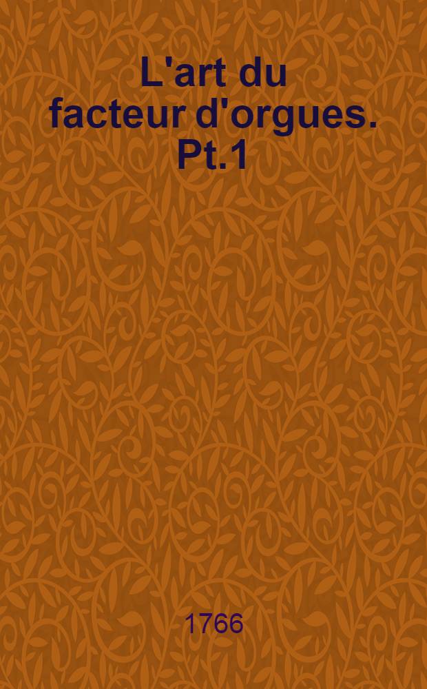 L'art du facteur d'orgues. [Pt.1]