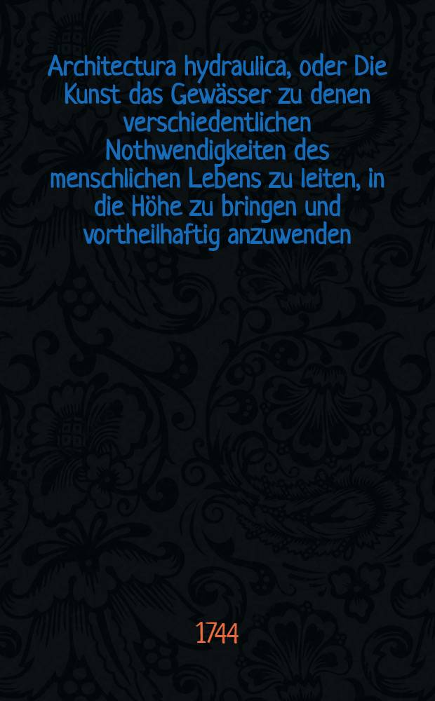 Architectura hydraulica, oder Die Kunst das Gew&auml;sser zu denen verschiedentlichen Nothwendigkeiten des menschlichen Lebens zu leiten, in die H&ouml;he zu bringen und vortheilhaftig anzuwenden : Aus dem Franz&ouml;sischen ins Teutsche &uuml;bersetzet. Th. 1, B. 3, Cap. 4, Ausg. 8 : Achte Ausgabe der &Uuml;bersetzung, benebenst 18 Kupfer-Tabellen