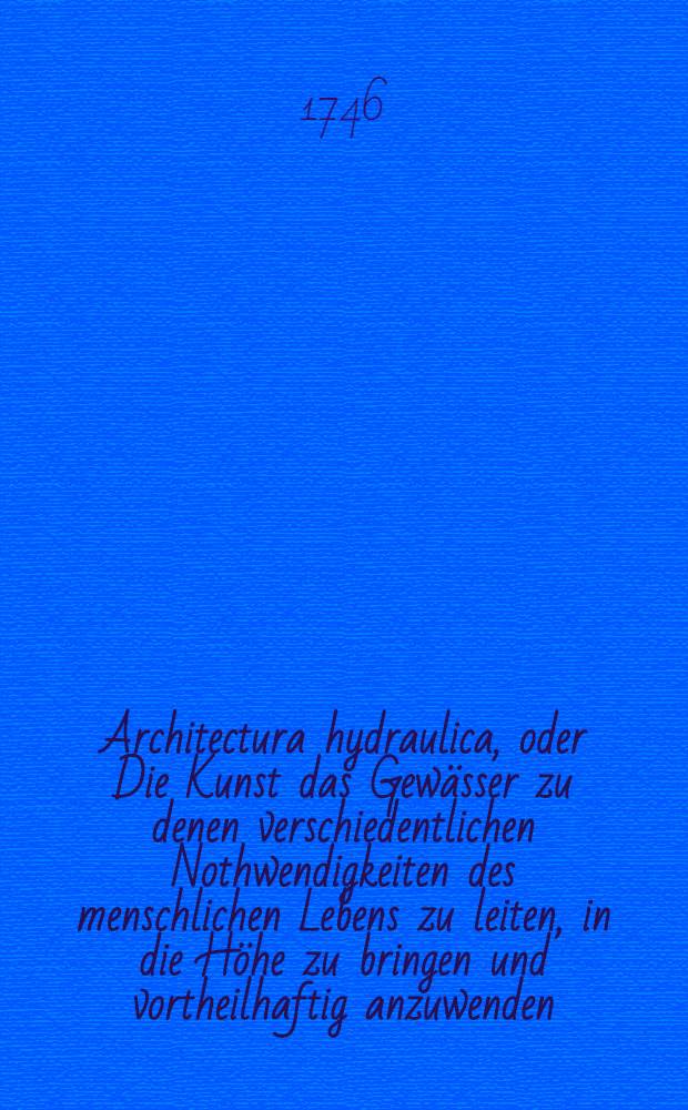 Architectura hydraulica, oder Die Kunst das Gewässer zu denen verschiedentlichen Nothwendigkeiten des menschlichen Lebens zu leiten, in die Höhe zu bringen und vortheilhaftig anzuwenden : Aus dem Französischen ins Teutsche übersetzet. Th. 1, B. 4, Cap. 1-2, Ausg. 10 : Zehende Ausgabe der Übersetzung, nebst 7 Kupfer-Tabellen