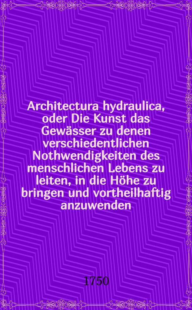 Architectura hydraulica, oder Die Kunst das Gew&auml;sser zu denen verschiedentlichen Nothwendigkeiten des menschlichen Lebens zu leiten, in die H&ouml;he zu bringen und vortheilhaftig anzuwenden : Aus dem Franz&ouml;sischen ins Teutsche &uuml;bersetzet. Th. 1, B. 4, Cap. 4-5, Ausg. 12 : Zw&ouml;lfte Ausgabe der &Uuml;bersetzung, mit welcher auch zugleich der erste Theil dieses Wercks beschlossen wird, nebst 10 Kupffer-Tabellen: In dieser Ausgabe wird gelehret, wie das verborgene unterirdische Wasser aufzusuchen, wie alsdann solches Wasser &uuml;berhaupt wohl zu leiten und geschicklich auszutheilen ...