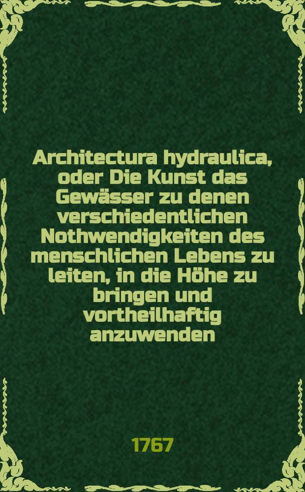Architectura hydraulica, oder Die Kunst das Gewässer zu denen verschiedentlichen Nothwendigkeiten des menschlichen Lebens zu leiten, in die Höhe zu bringen und vortheilhaftig anzuwenden : Aus dem Französischen ins Teutsche übersetzet. Th. 2, Ausg. 3 : Dritte Ausgabe der Version, nebst 12 Kupfer-Tafeln