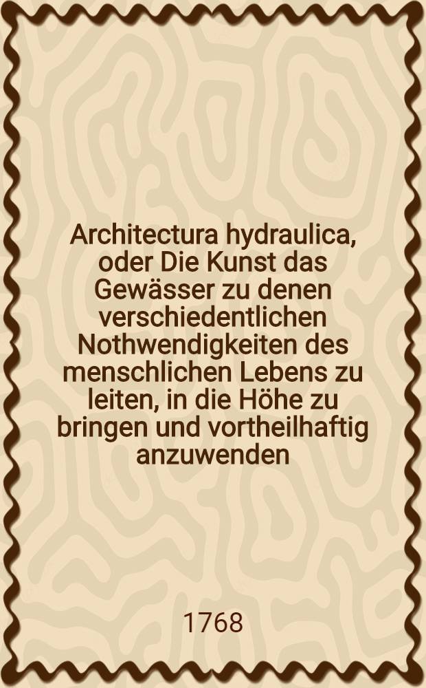 Architectura hydraulica, oder Die Kunst das Gew&auml;sser zu denen verschiedentlichen Nothwendigkeiten des menschlichen Lebens zu leiten, in die H&ouml;he zu bringen und vortheilhaftig anzuwenden : Aus dem Franz&ouml;sischen ins Teutsche &uuml;bersetzet. Th. 2, Ausg. 5 : F&uuml;nfte Ausgabe der Version, nebst 16 Kupfer-Tafeln