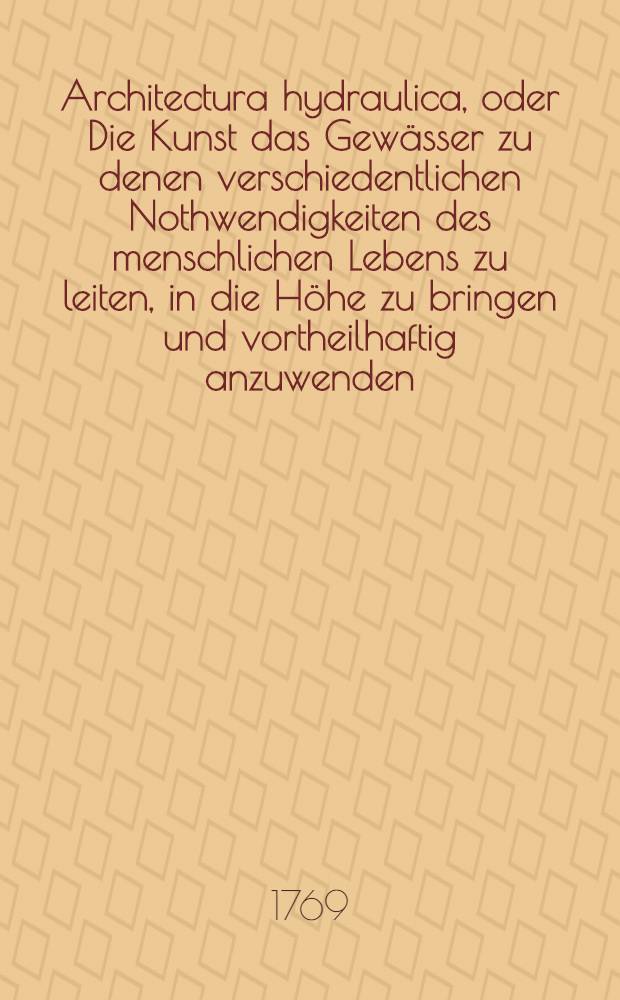 Architectura hydraulica, oder Die Kunst das Gew&auml;sser zu denen verschiedentlichen Nothwendigkeiten des menschlichen Lebens zu leiten, in die H&ouml;he zu bringen und vortheilhaftig anzuwenden : Aus dem Franz&ouml;sischen ins Teutsche &uuml;bersetzet. Th. 2, Ausg. 8 : Achte Ausgabe der Version, nebst 14 Kupfer-Tafeln