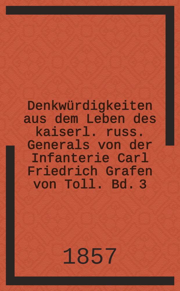 Denkwürdigkeiten aus dem Leben des kaiserl. russ. Generals von der Infanterie Carl Friedrich Grafen von Toll. Bd. 3