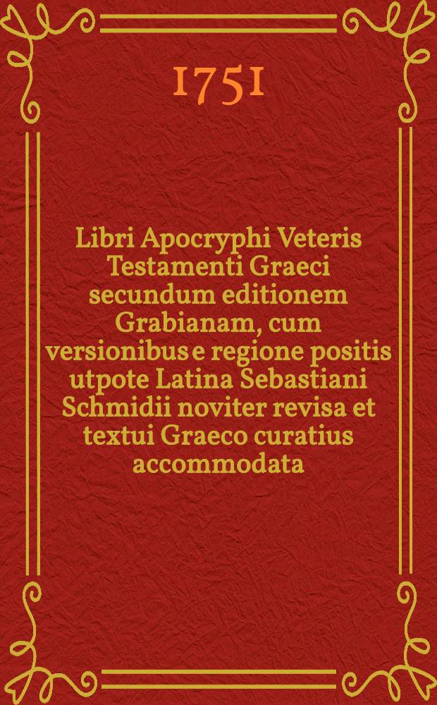 Libri Apocryphi Veteris Testamenti Graeci secundum editionem Grabianam, cum versionibus e regione positis utpote Latina Sebastiani Schmidii noviter revisa et textui Graeco curatius accommodata, quoad priores duos libros etiam Vulgata et Germanica B. Lutheri, ex ultima beati viri revisione et emendatione MDXLIV-XLV. expressa : Adiectis textui Graeco lectionibus Codicis Vaticani ... accurante M. Christiano Reineccio ..